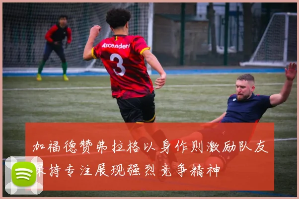 加福德赞弗拉格以身作则激励队友保持专注展现强烈竞争精神