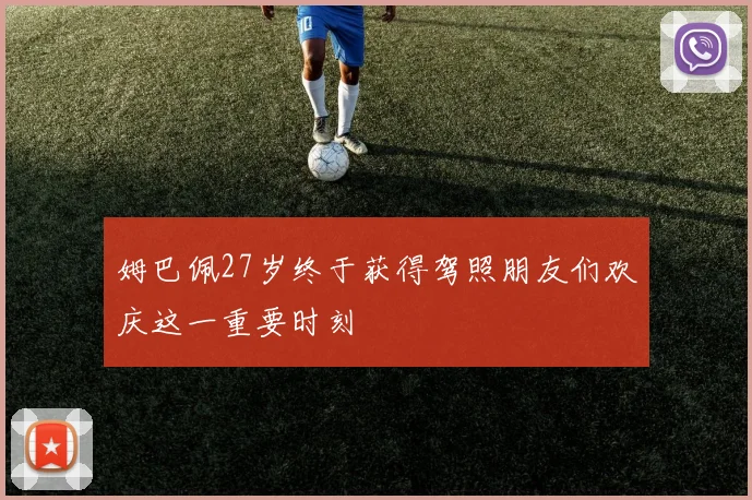 姆巴佩27岁终于获得驾照朋友们欢庆这一重要时刻