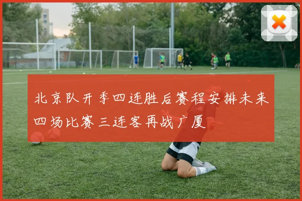 北京队开季四连胜后赛程安排未来四场比赛三连客再战广厦