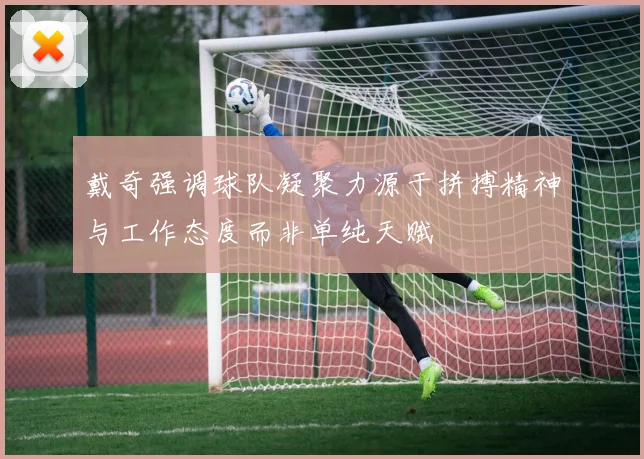戴奇强调球队凝聚力源于拼搏精神与工作态度而非单纯天赋