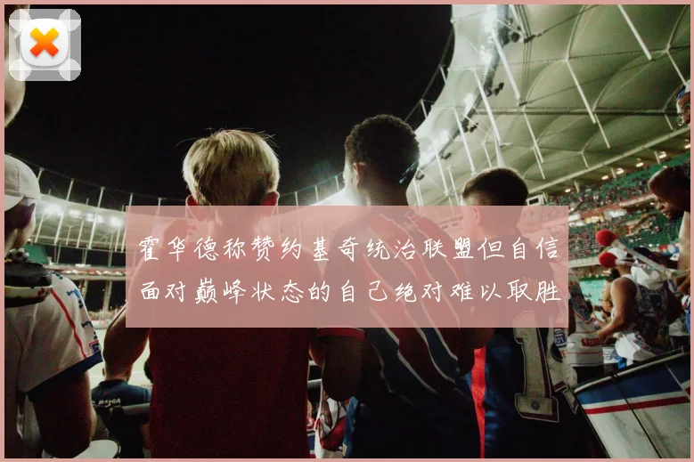 霍华德称赞约基奇统治联盟但自信面对巅峰状态的自己绝对难以取胜