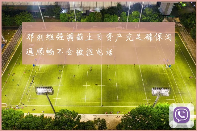 邓利维强调截止日资产充足确保沟通顺畅不会被挂电话