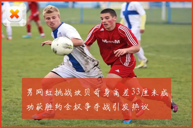 男网红挑战坎贝奇身高差33厘米成功获胜约会权争夺战引发热议