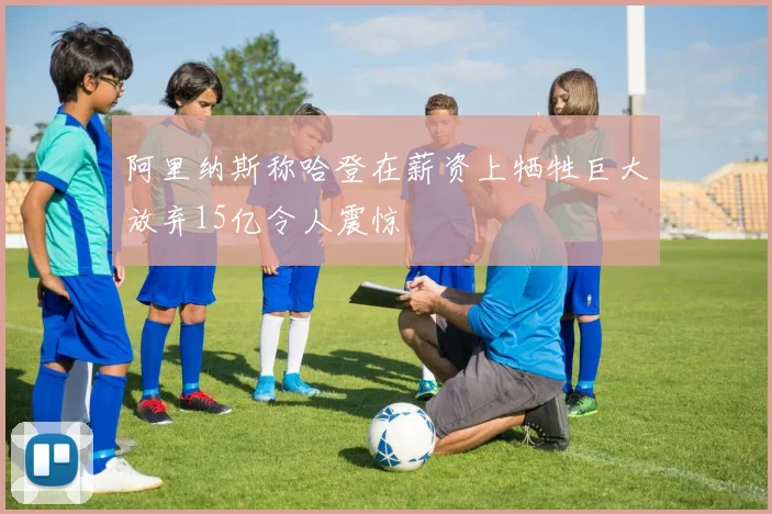 阿里纳斯称哈登在薪资上牺牲巨大放弃15亿令人震惊