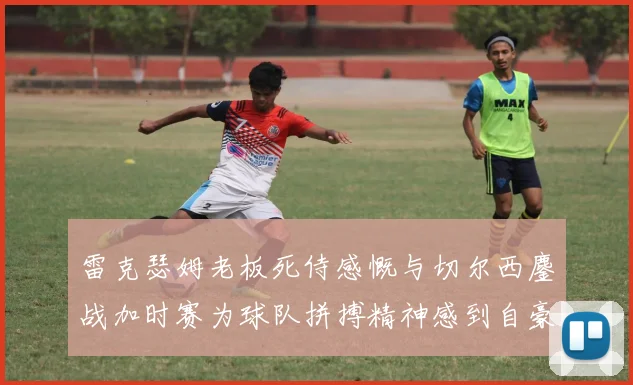 雷克瑟姆老板死侍感慨与切尔西鏖战加时赛为球队拼搏精神感到自豪