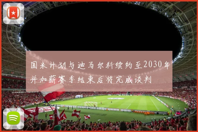 国米计划与迪马尔科续约至2030年并加薪赛季结束后将完成谈判