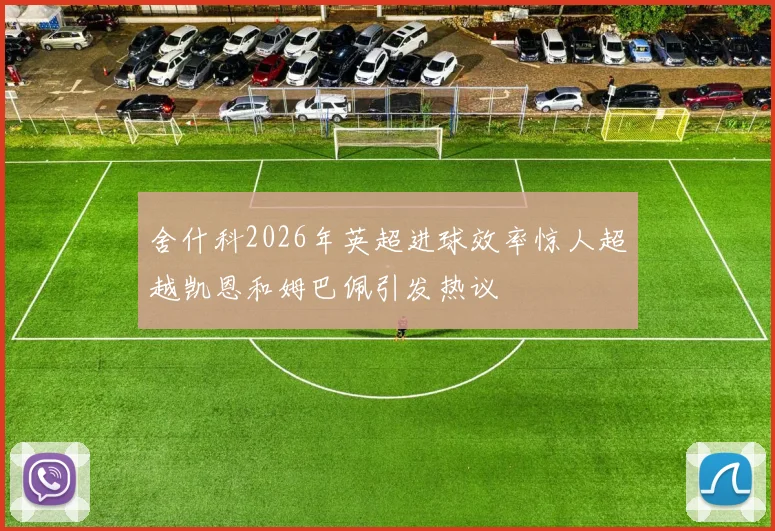 舍什科2026年英超进球效率惊人超越凯恩和姆巴佩引发热议