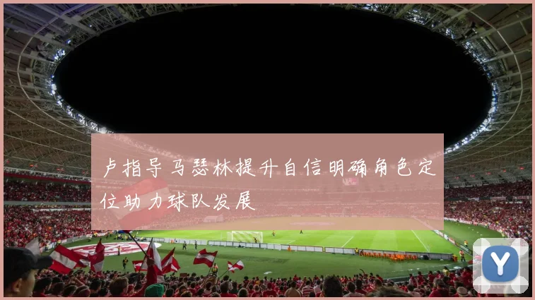 卢指导马瑟林提升自信明确角色定位助力球队发展