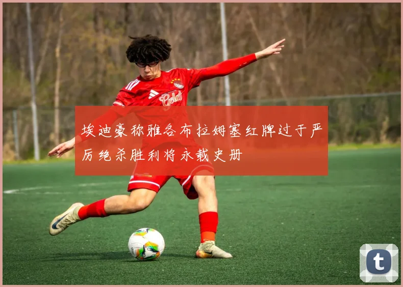 埃迪豪称雅各布拉姆塞红牌过于严厉绝杀胜利将永载史册