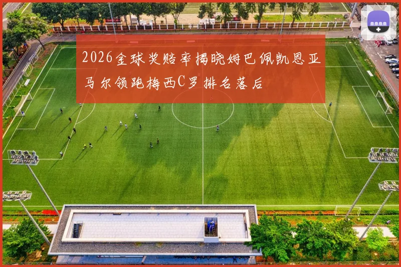 2026金球奖赔率揭晓姆巴佩凯恩亚马尔领跑梅西C罗排名落后