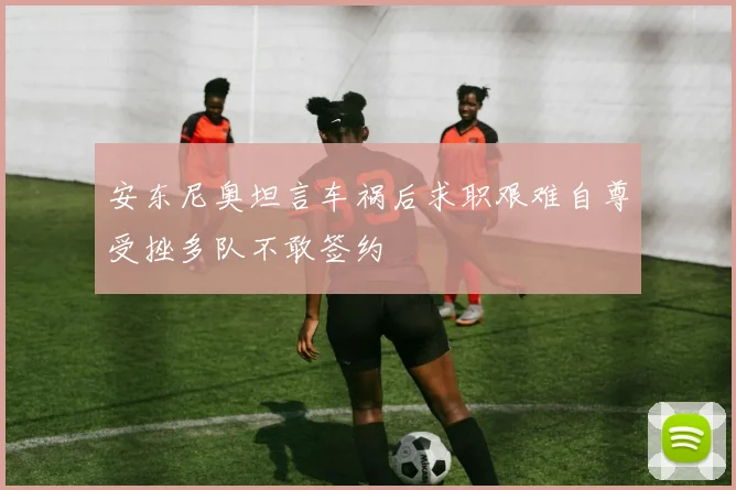 安东尼奥坦言车祸后求职艰难自尊受挫多队不敢签约