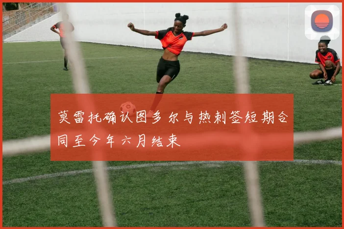 莫雷托确认图多尔与热刺签短期合同至今年六月结束