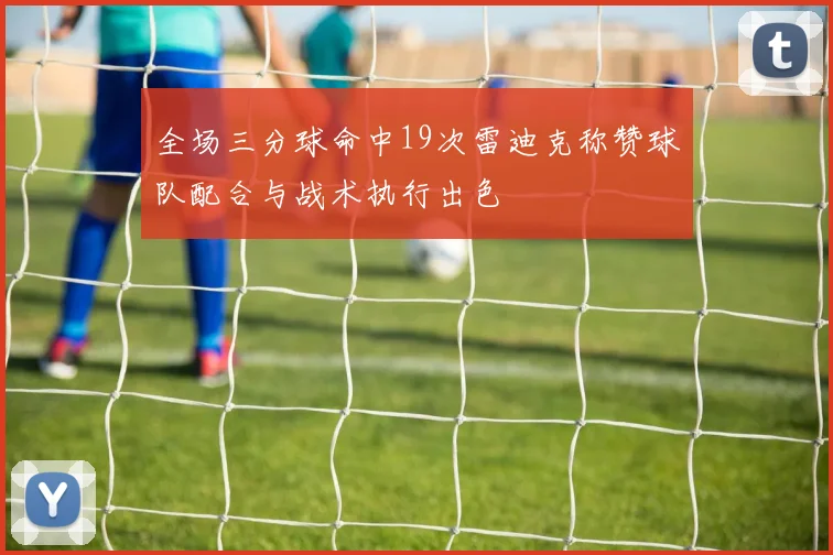 全场三分球命中19次雷迪克称赞球队配合与战术执行出色