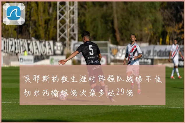 莫耶斯执教生涯对阵强队战绩不佳切尔西输球场次最多达29场