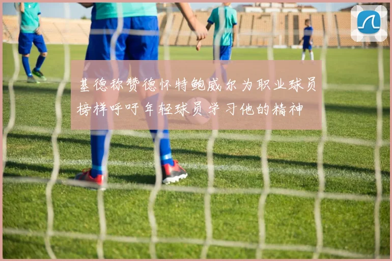 基德称赞德怀特鲍威尔为职业球员榜样呼吁年轻球员学习他的精神