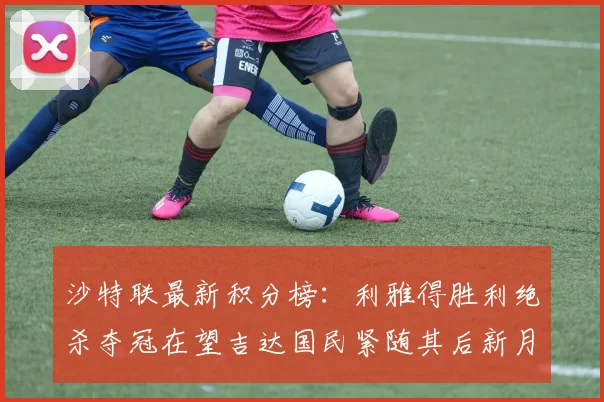 沙特联最新积分榜：利雅得胜利绝杀夺冠在望吉达国民紧随其后新月争夺激烈