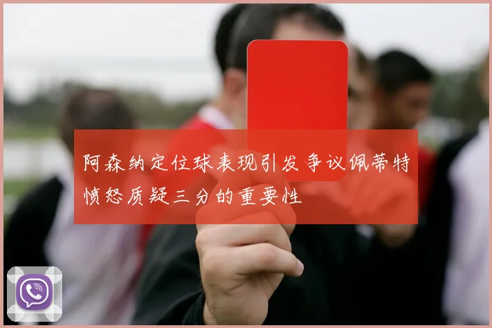 阿森纳定位球表现引发争议佩蒂特愤怒质疑三分的重要性