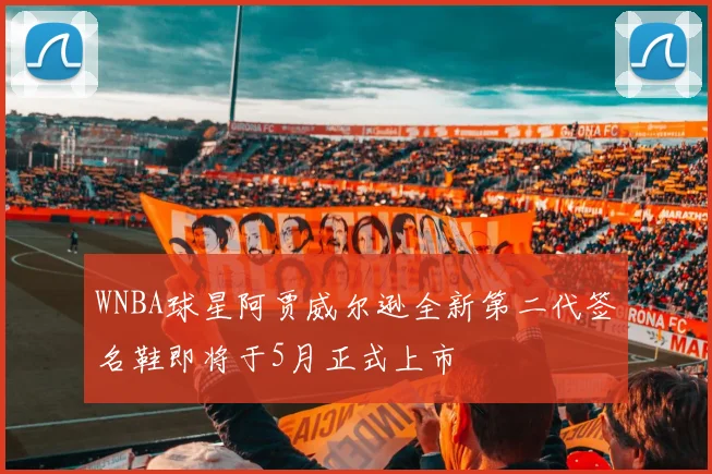 WNBA球星阿贾威尔逊全新第二代签名鞋即将于5月正式上市