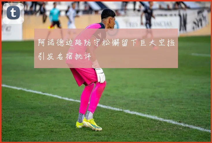 阿诺德边路防守松懈留下巨大空挡引发名宿批评