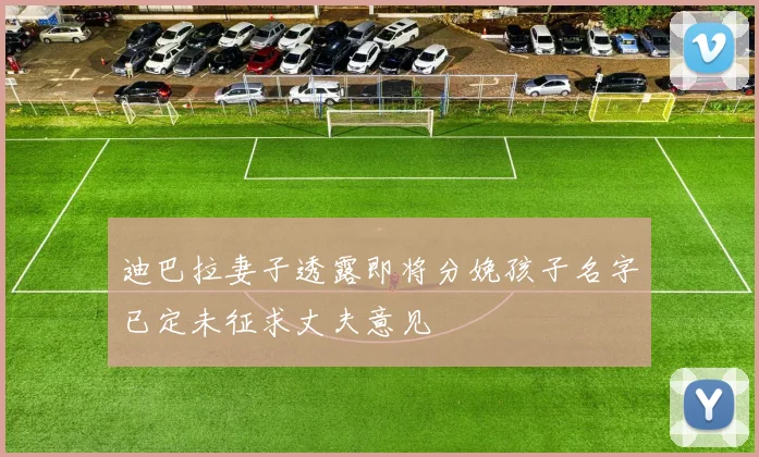 迪巴拉妻子透露即将分娩孩子名字已定未征求丈夫意见