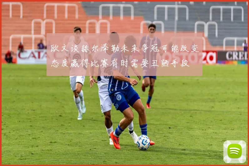欧文谈赫尔泽勒未来争冠可能改变态度赢得比赛有时需要丑陋手段