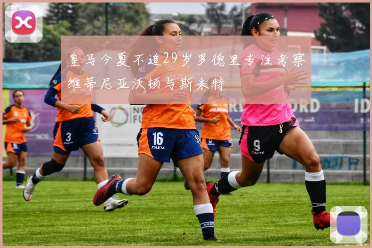 皇马今夏不追29岁罗德里专注考察维蒂尼亚沃顿与斯米特