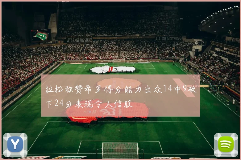 拉松称赞希罗得分能力出众14中9砍下24分表现令人信服