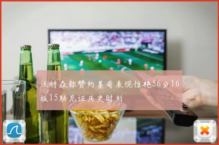 沃特森称赞约基奇表现惊艳56分16板15助见证历史时刻