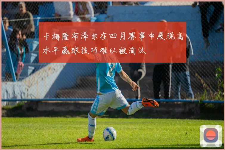 卡梅隆布泽尔在四月赛事中展现高水平赢球技巧难以被淘汰